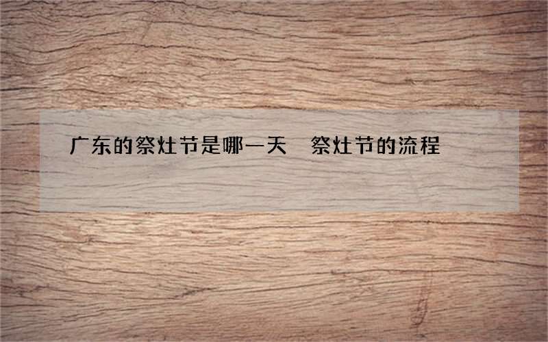 广东的祭灶节是哪一天 祭灶节的流程